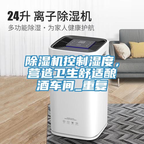 91看片网站控製濕度，營造衛生舒適釀酒車間_重複